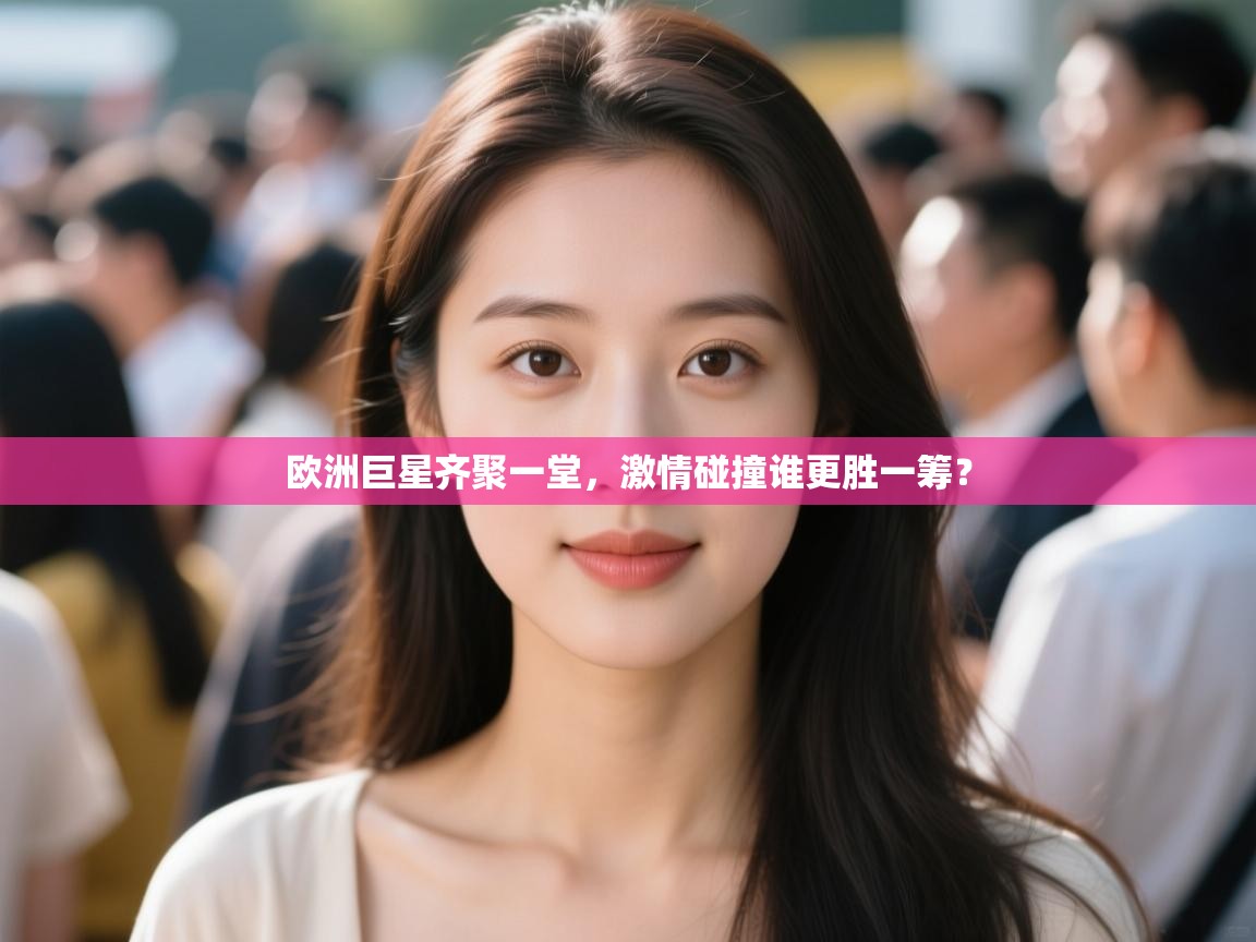 欧洲巨星齐聚一堂，激情碰撞谁更胜一筹？  第1张