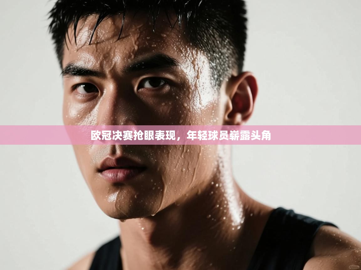 欧冠决赛抢眼表现，年轻球员崭露头角