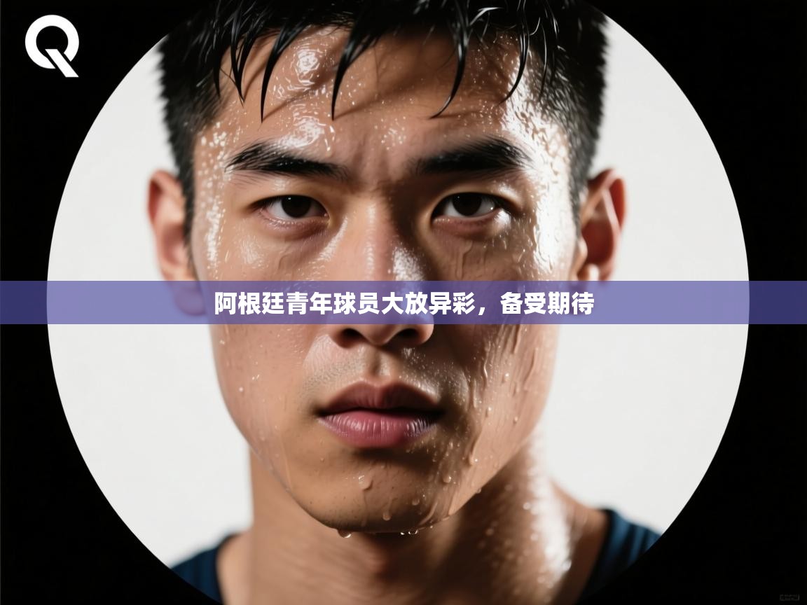 阿根廷青年球员大放异彩，备受期待