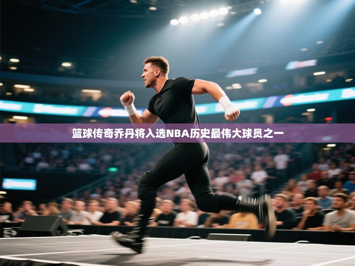 篮球传奇乔丹将入选NBA历史最伟大球员之一