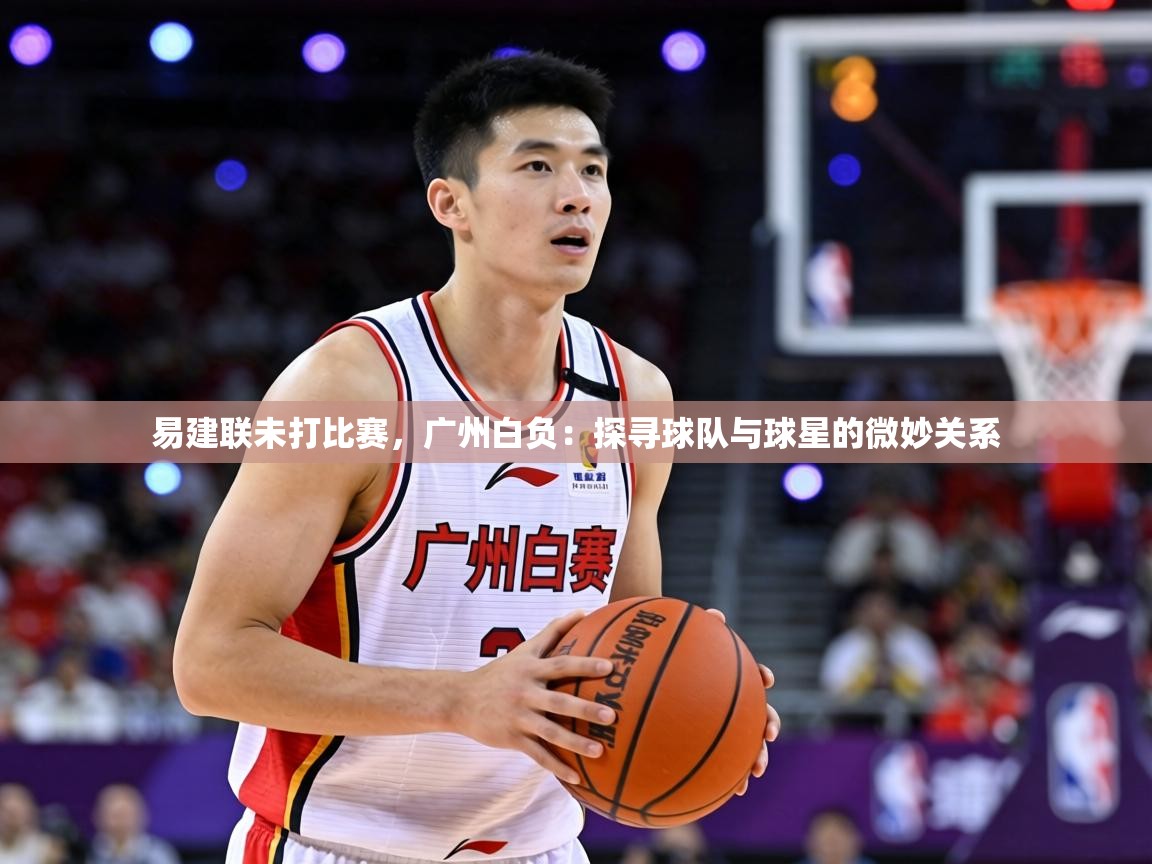 易建联未打比赛，广州白负：探寻球队与球星的微妙关系